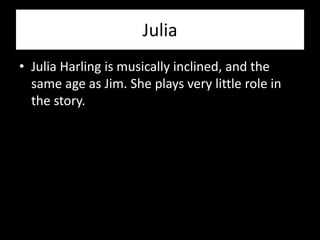 Julia
• Julia Harling is musically inclined, and the
  same age as Jim. She plays very little role in
  the story.
 