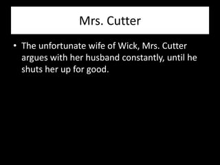 Mrs. Cutter
• The unfortunate wife of Wick, Mrs. Cutter
  argues with her husband constantly, until he
  shuts her up for good.
 