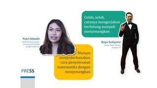 PRESS
Bayu Sutiyono
Senior News Anchor
Kompas TV
Putri Silalahi
Head Communication,
Consumer & Youtube
Google Indonesia
Celah, selah,
caranya mengerjakan
berhitung menjadi
menyenangkan
Mampu
menyederhanakan
cara penyelesaian
matematika dengan
menyenangkan
 