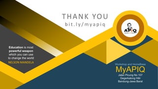 Workshop and HomeBase
Jalan Picung No 107
Gegerkalong Hilir
Bandung-Jawa Barat
MyAPIQ
THANK YOU
b i t . l y / m y a p i q
Education is most
powerful weapon
which you can use
to change the world
NELSON MANDELA
 