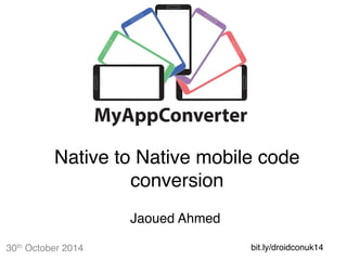 Native to Native mobile code 
30th October 2014 
conversion 
Jaoued Ahmed 
bit.ly/droidconuk14 
MyAppConverter 
 