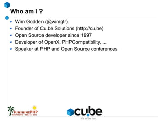 Who am I ?
Wim Godden (@wimgtr)
Founder of Cu.be Solutions (http://cu.be)
Open Source developer since 1997
Developer of OpenX, PHPCompatibility, ...
Speaker at PHP and Open Source conferences
 