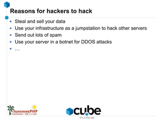 Reasons for hackers to hack
Steal and sell your data
Use your infrastructure as a jumpstation to hack other servers
Send out lots of spam
Use your server in a botnet for DDOS attacks
…
 