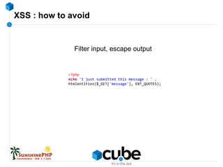 XSS : how to avoid
Filter input, escape output
<?php
echo 'I just submitted this message : ' .
htmlentities($_GET['message'], ENT_QUOTES);
 