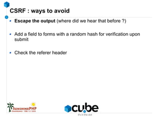 CSRF : ways to avoid
Escape the output (where did we hear that before ?)
Add a field to forms with a random hash for verification upon
submit
Check the referer header
 