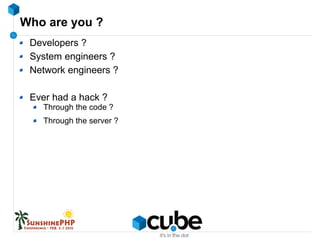 Who are you ?
Developers ?
System engineers ?
Network engineers ?
Ever had a hack ?
Through the code ?
Through the server ?
 