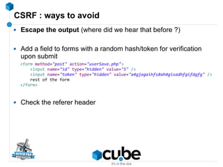 CSRF : ways to avoid
Escape the output (where did we hear that before ?)
Add a field to forms with a random hash/token for...