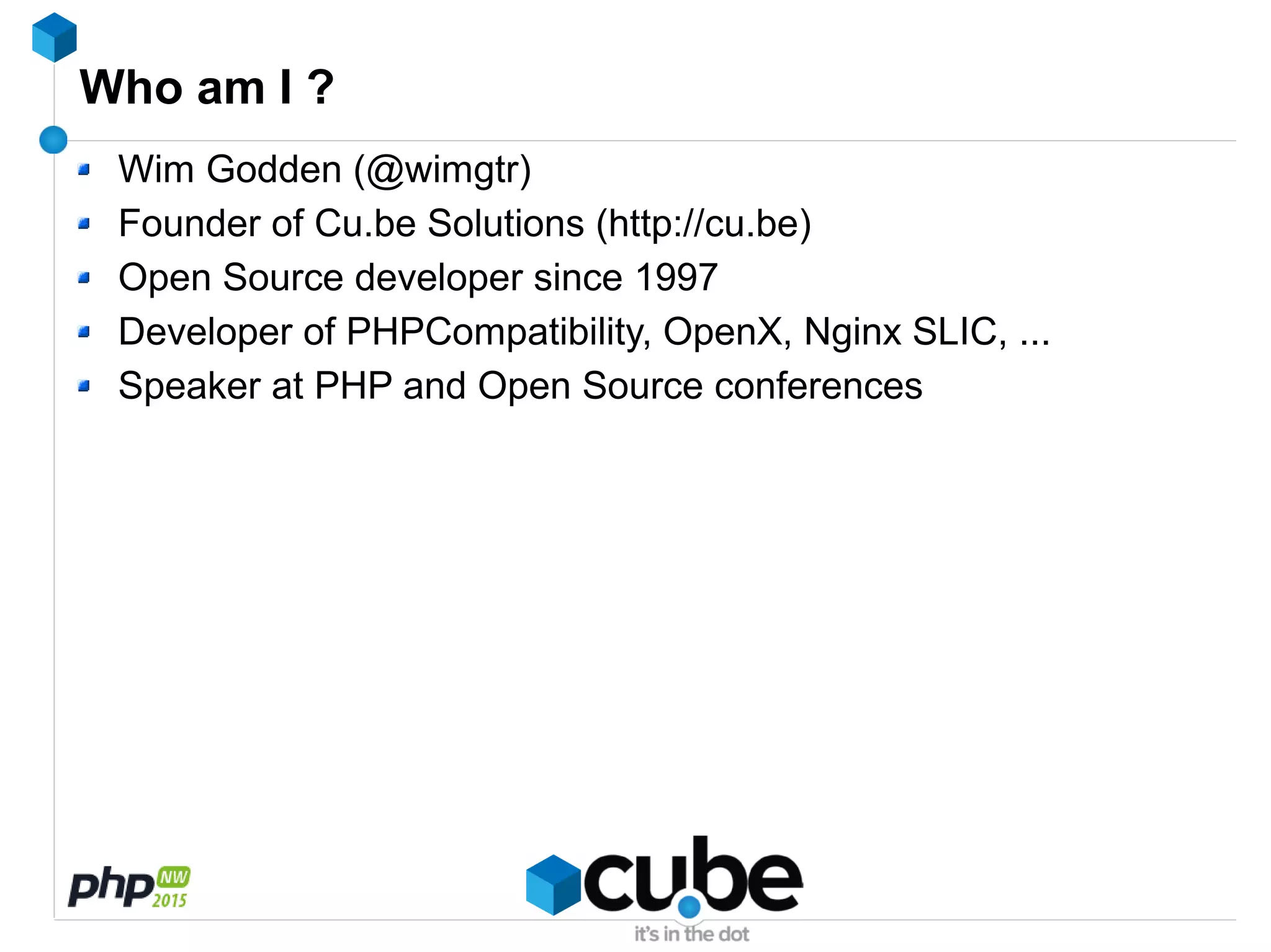 Who am I ?
Wim Godden (@wimgtr)
Founder of Cu.be Solutions (http://cu.be)
Open Source developer since 1997
Developer of PHPCompatibility, OpenX, Nginx SLIC, ...
Speaker at PHP and Open Source conferences
 