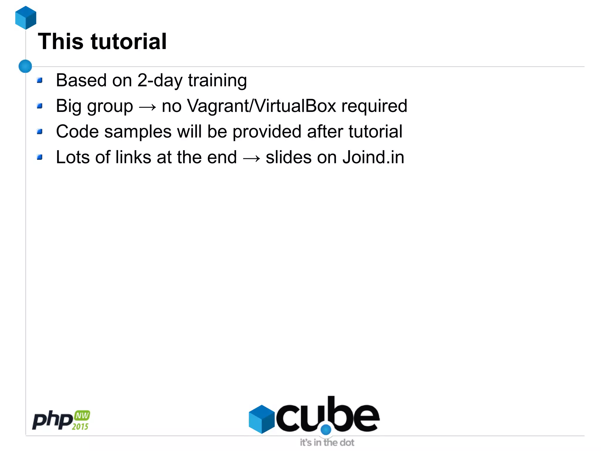 This tutorial
Based on 2-day training
Big group → no Vagrant/VirtualBox required
Code samples will be provided after tutorial
Lots of links at the end → slides on Joind.in
 