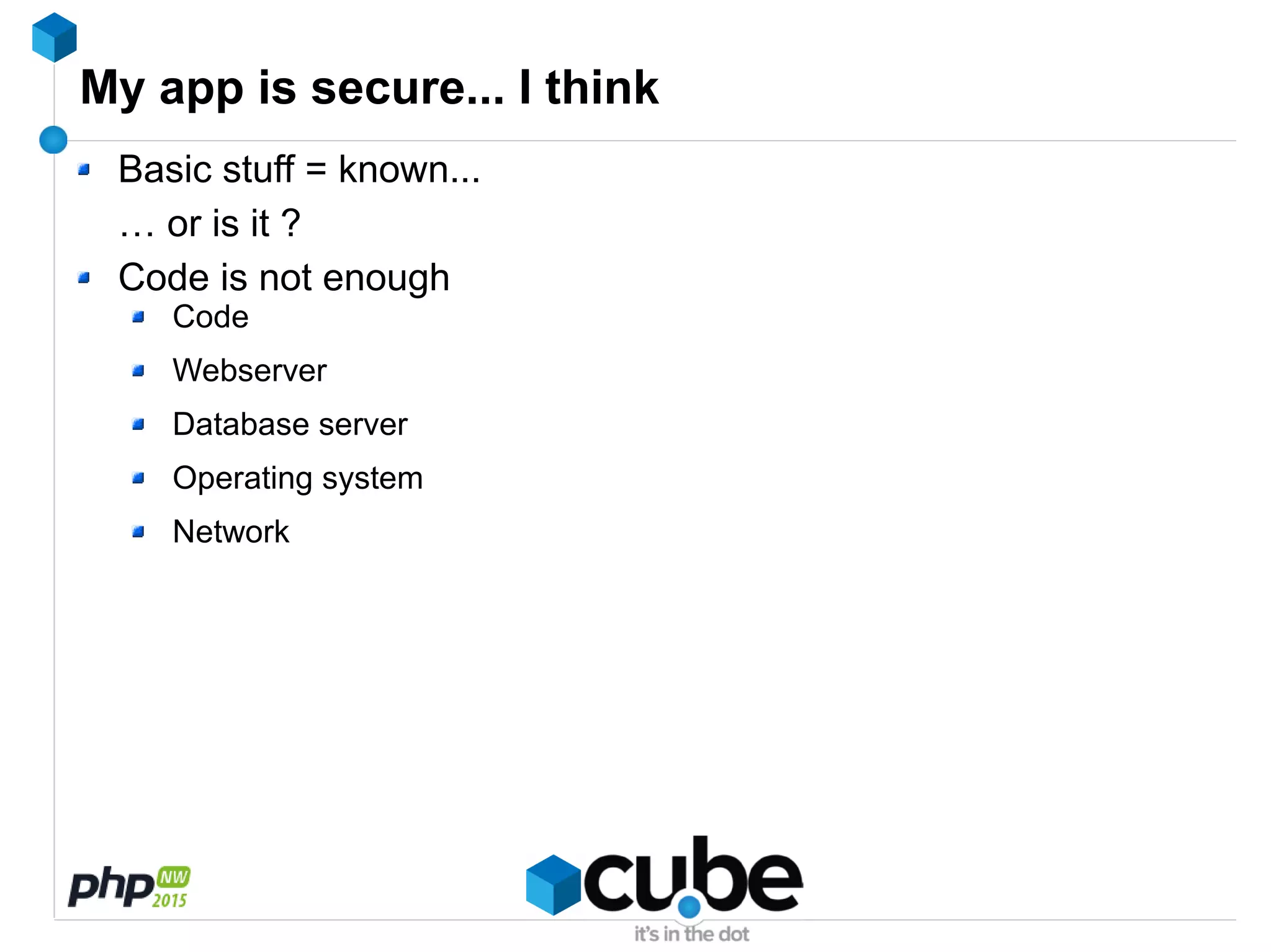 My app is secure... I think
Basic stuff = known...
… or is it ?
Code is not enough
Code
Webserver
Database server
Operating system
Network
 