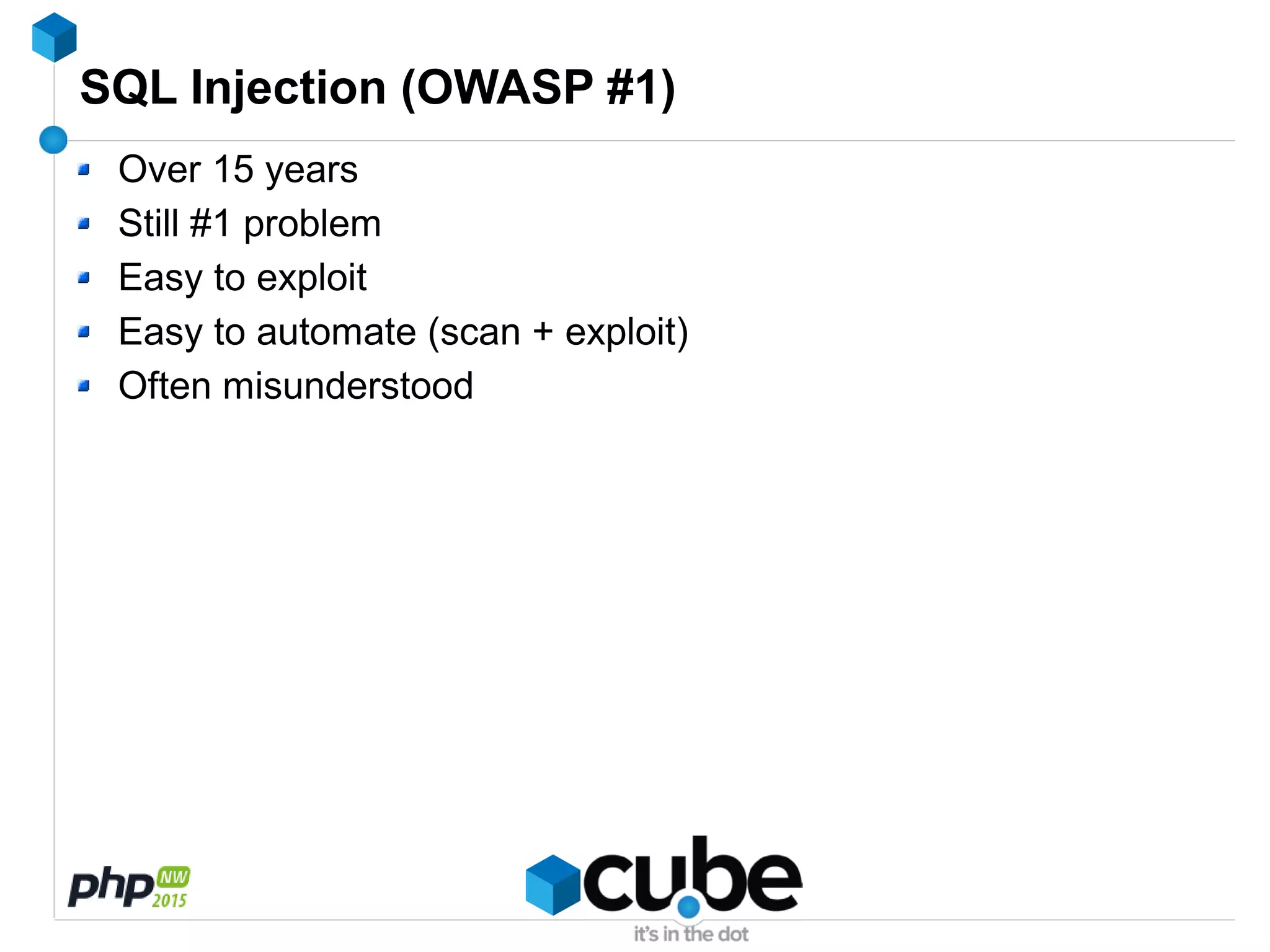 SQL Injection (OWASP #1)
Over 15 years
Still #1 problem
Easy to exploit
Easy to automate (scan + exploit)
Often misunderstood
 