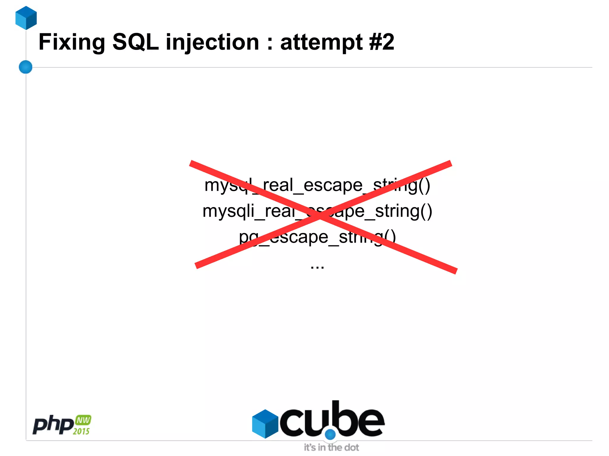 Fixing SQL injection : attempt #2
mysql_real_escape_string()
mysqli_real_escape_string()
pg_escape_string()
...
 