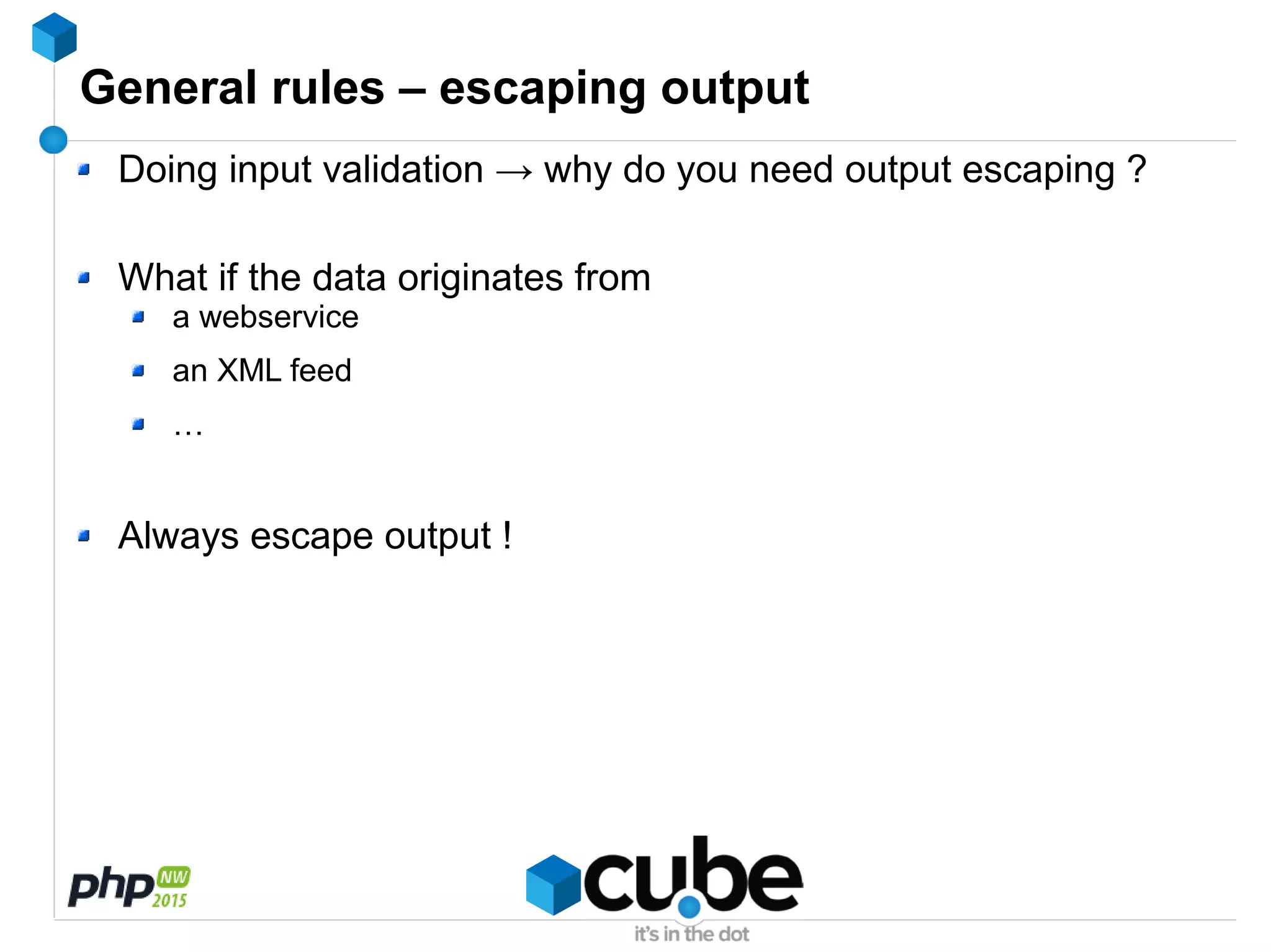 General rules – escaping output
Doing input validation → why do you need output escaping ?
What if the data originates from
a webservice
an XML feed
…
Always escape output !
 