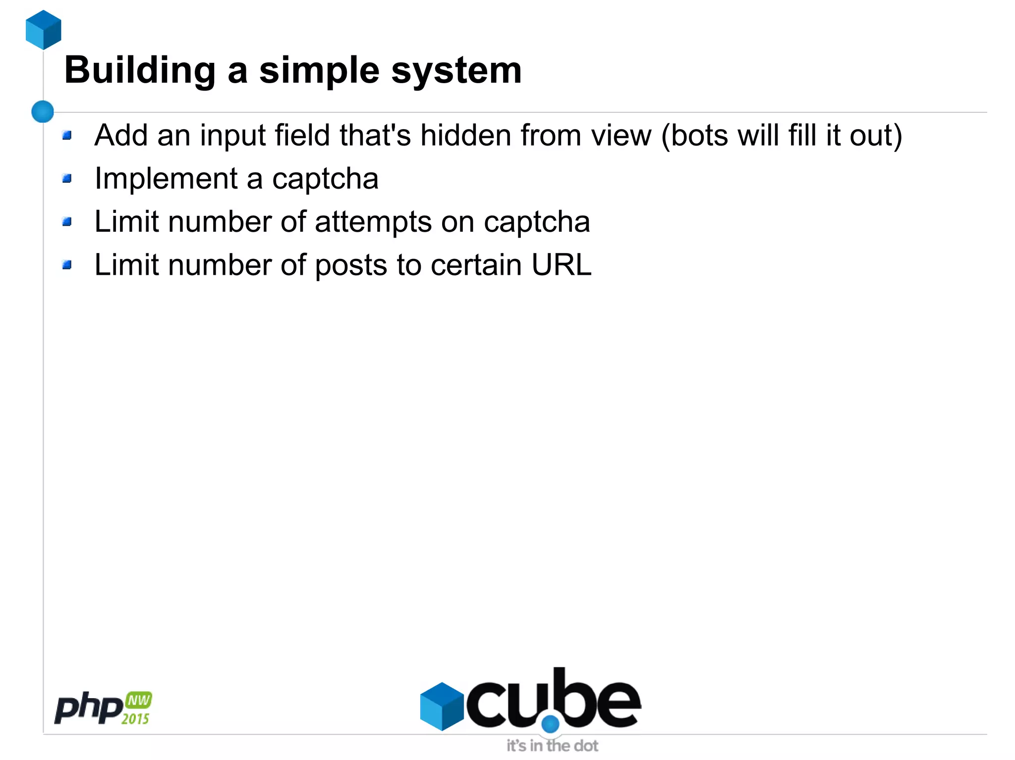 Building a simple system
Add an input field that's hidden from view (bots will fill it out)
Implement a captcha
Limit number of attempts on captcha
Limit number of posts to certain URL
 