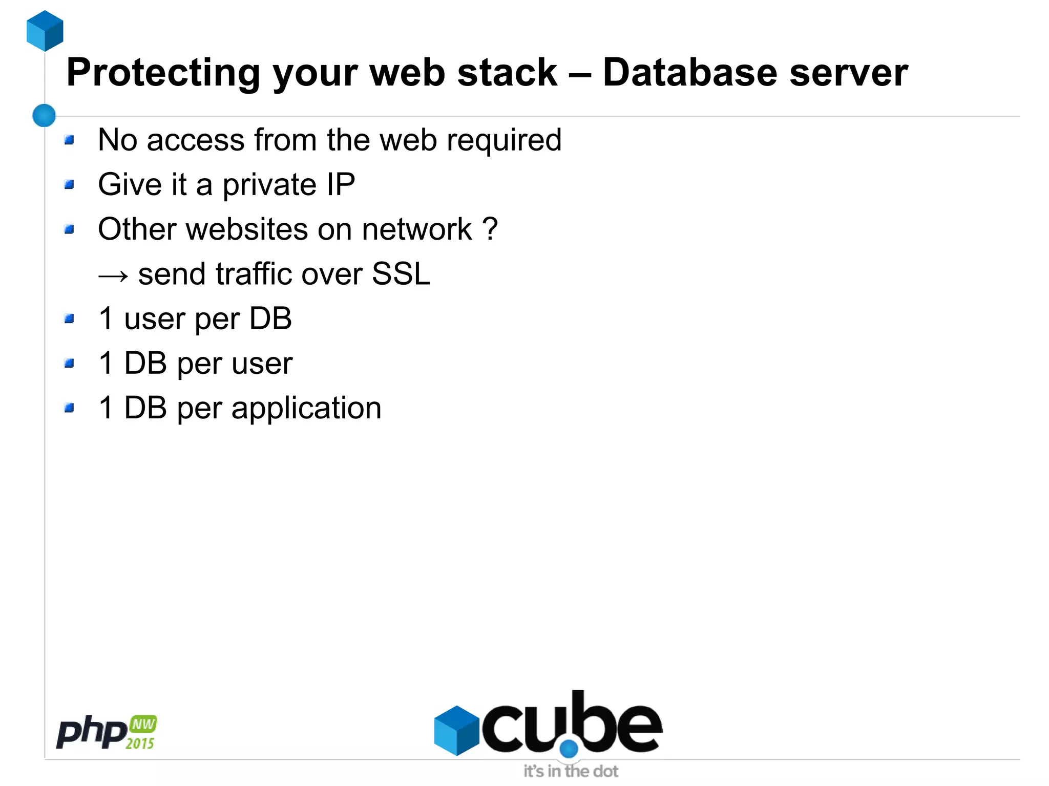 Protecting your web stack – Database server
No access from the web required
Give it a private IP
Other websites on network ?
→ send traffic over SSL
1 user per DB
1 DB per user
1 DB per application
 
