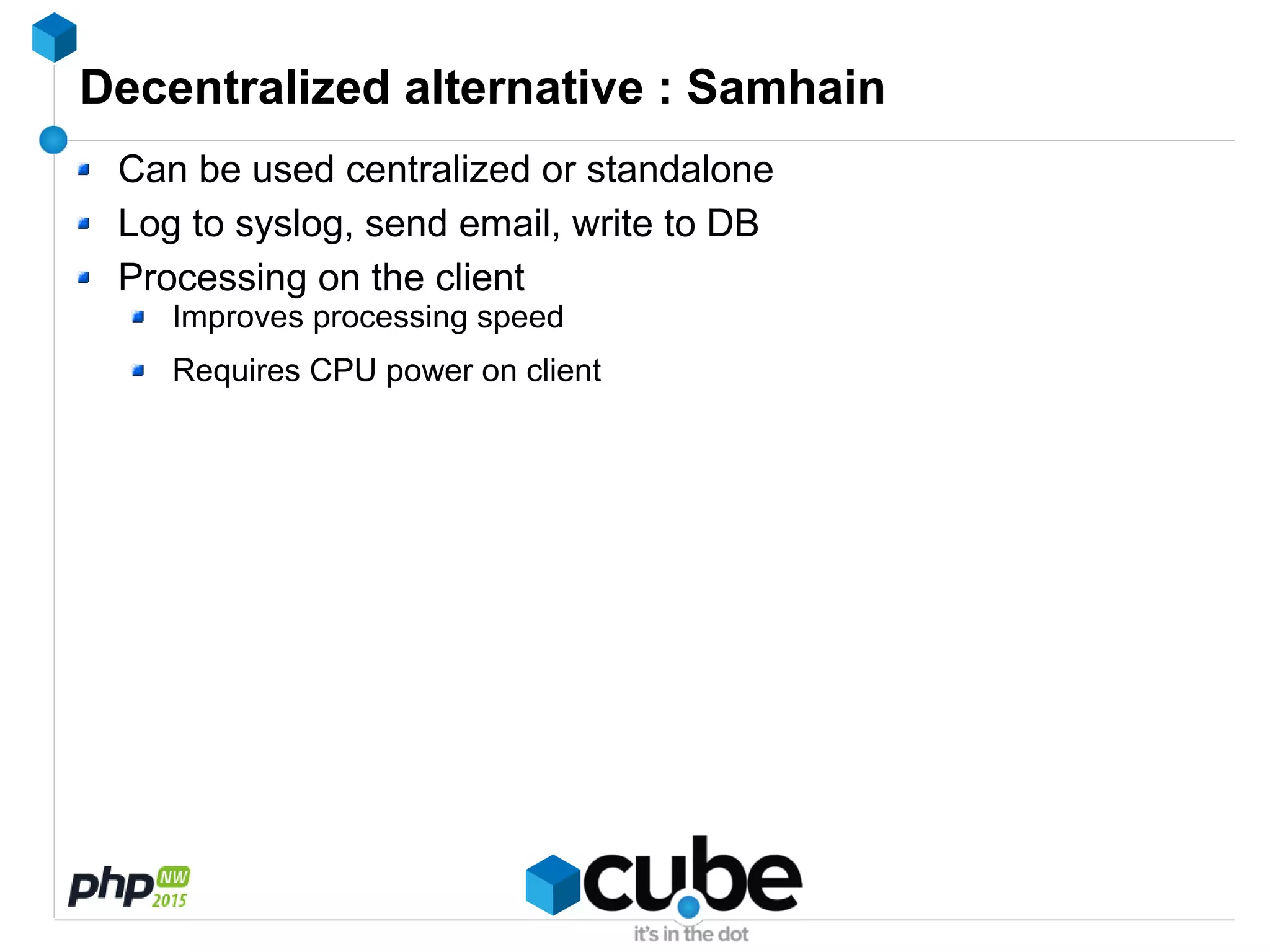 Decentralized alternative : Samhain
Can be used centralized or standalone
Log to syslog, send email, write to DB
Processing on the client
Improves processing speed
Requires CPU power on client
 