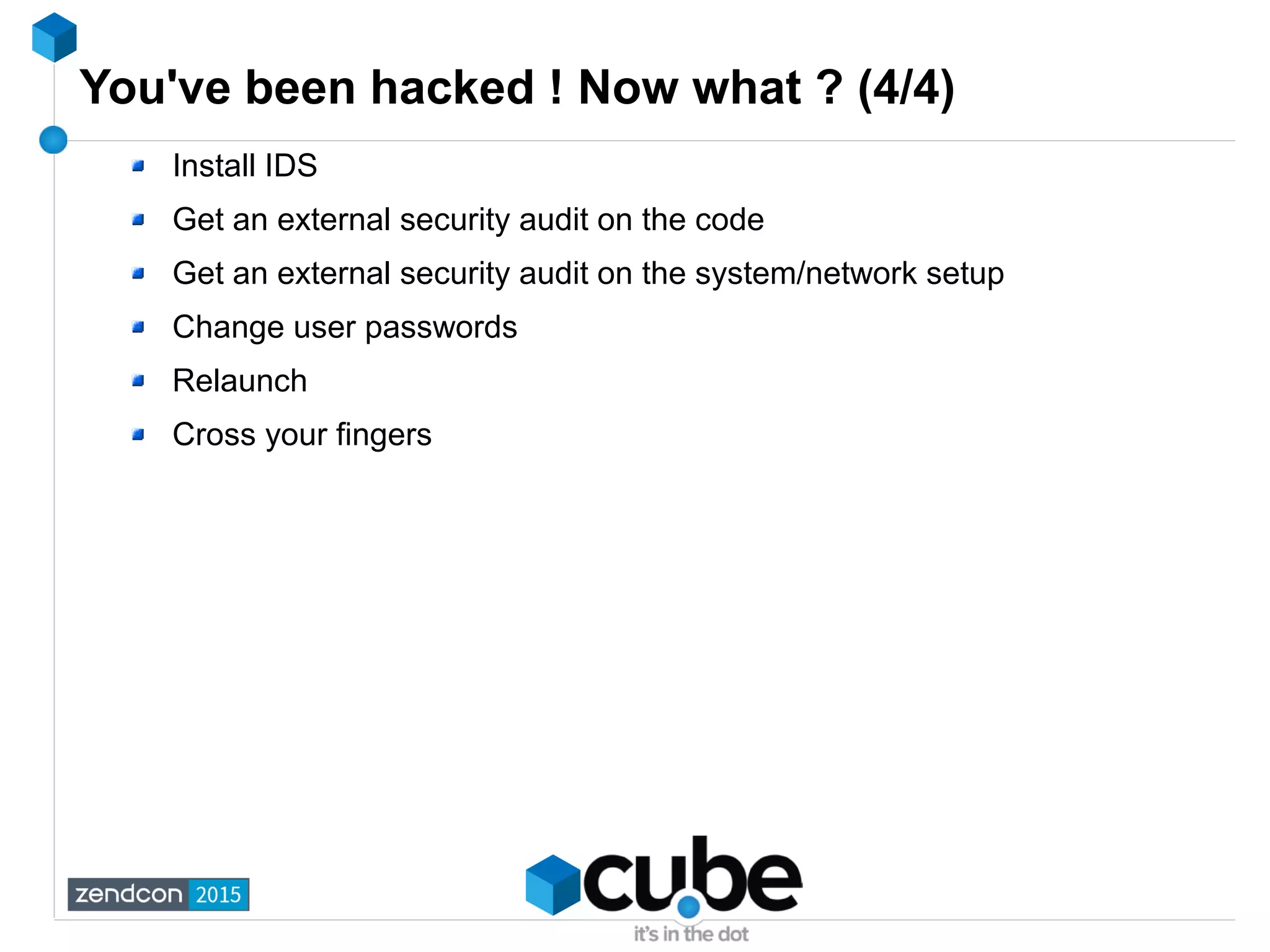 You've been hacked ! Now what ? (4/4)
Install IDS
Get an external security audit on the code
Get an external security audit on the system/network setup
Change user passwords
Relaunch
Cross your fingers
 