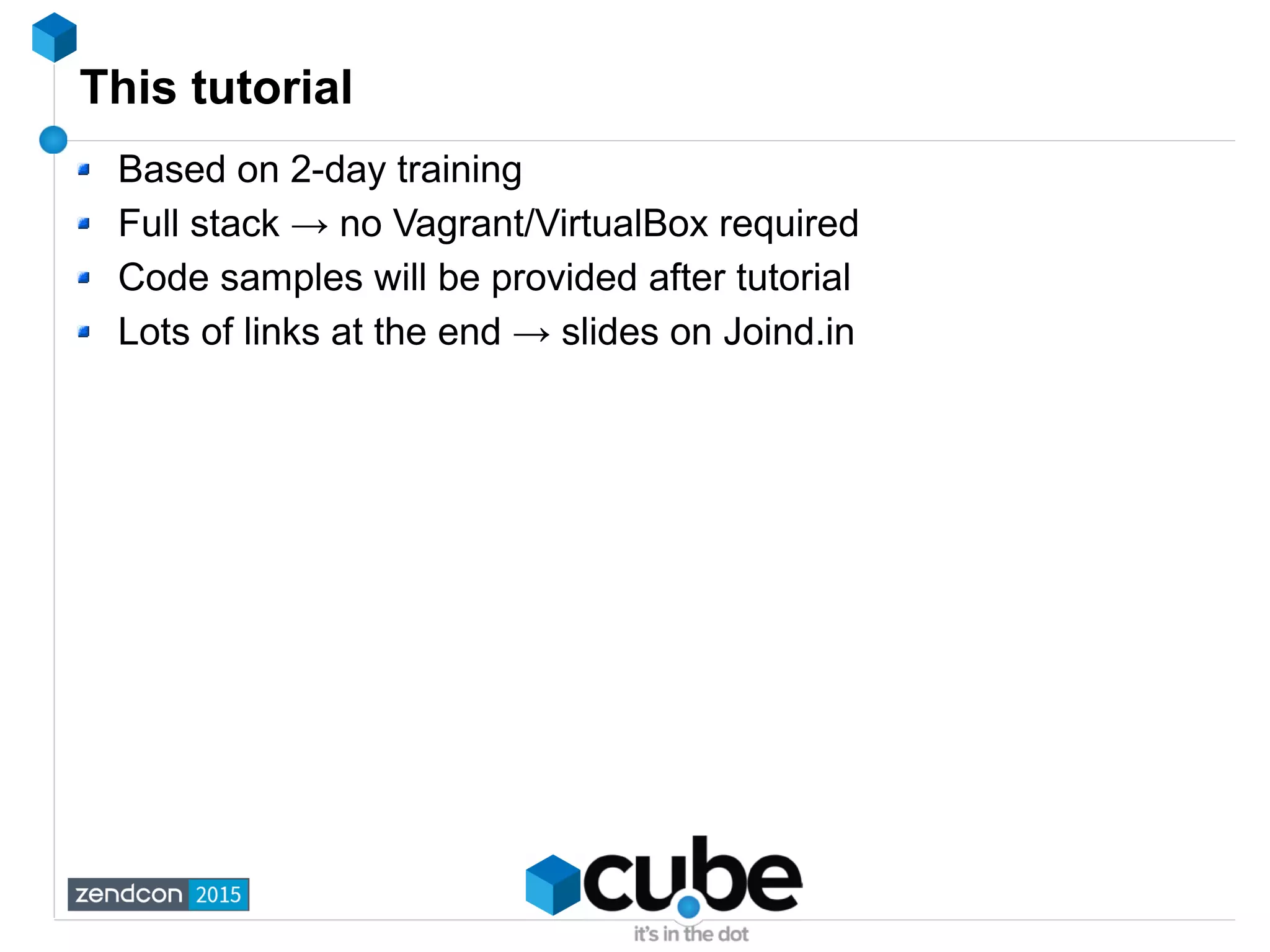 This tutorial
Based on 2-day training
Full stack → no Vagrant/VirtualBox required
Code samples will be provided after tutorial
Lots of links at the end → slides on Joind.in
 