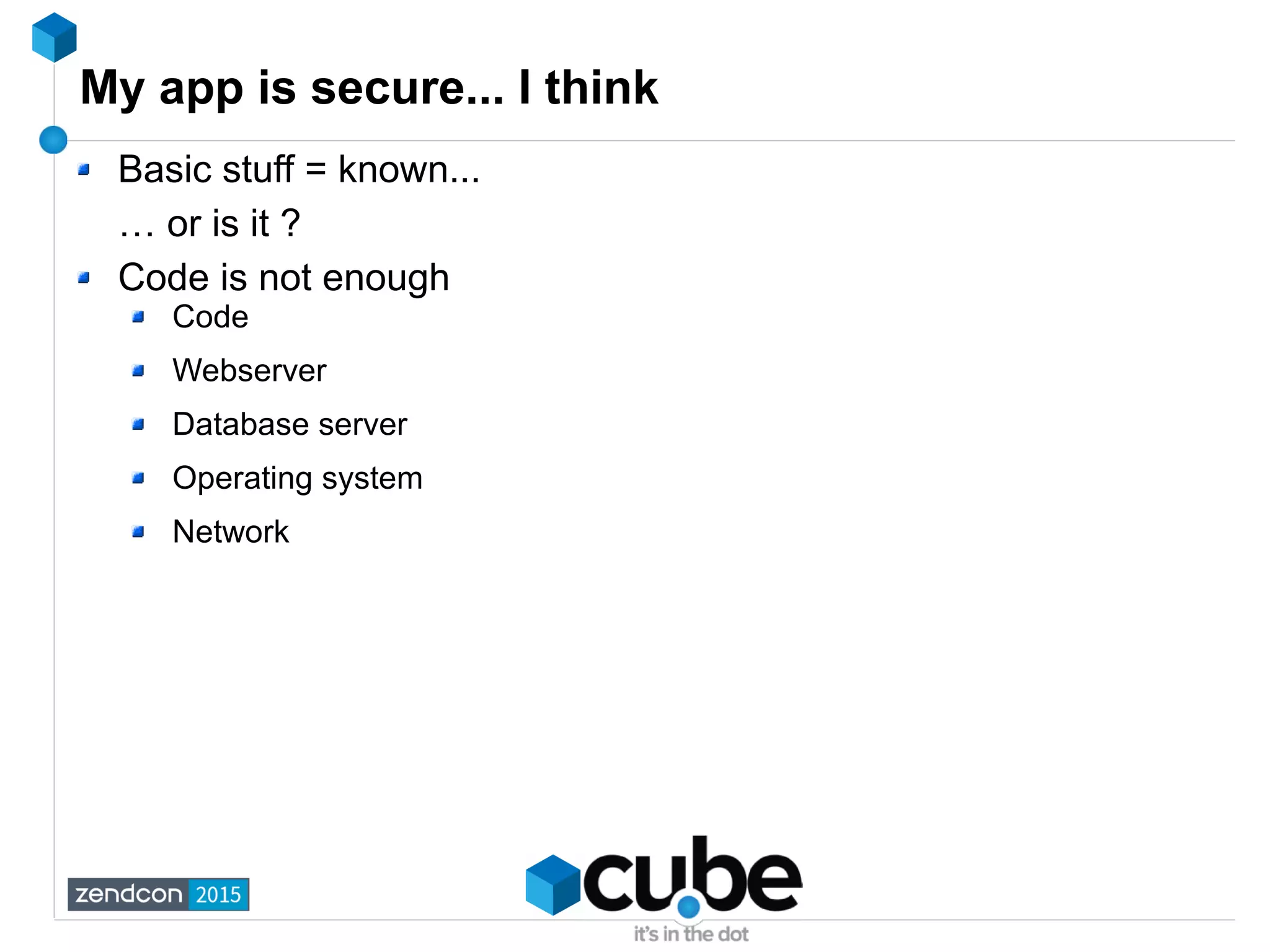 My app is secure... I think
Basic stuff = known...
… or is it ?
Code is not enough
Code
Webserver
Database server
Operating system
Network
 