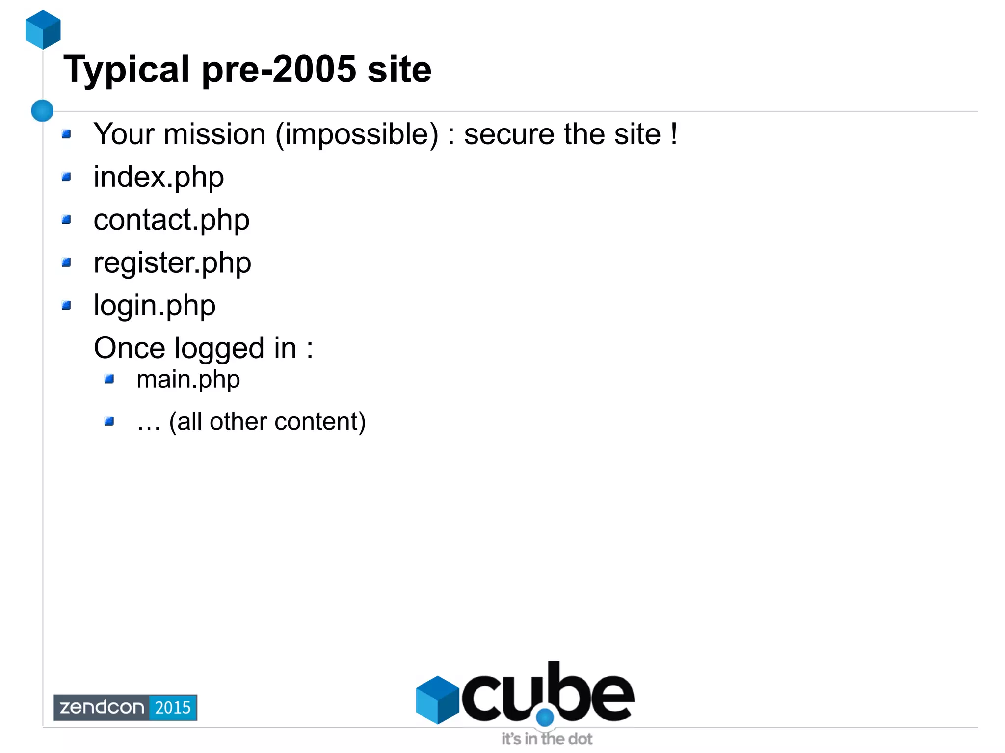 Typical pre-2005 site
Your mission (impossible) : secure the site !
index.php
contact.php
register.php
login.php
Once logged in :
main.php
… (all other content)
 