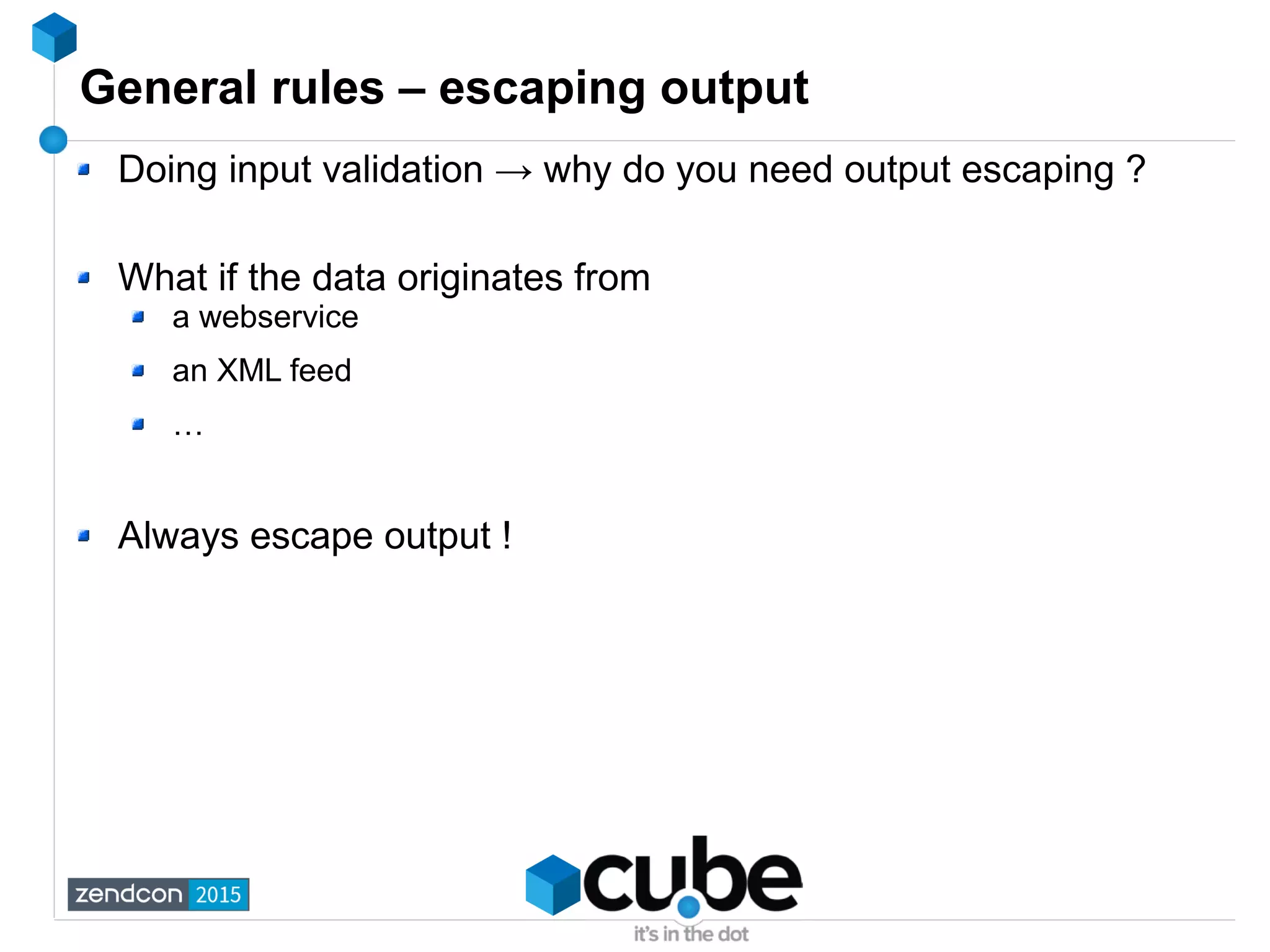 General rules – escaping output
Doing input validation → why do you need output escaping ?
What if the data originates from
a webservice
an XML feed
…
Always escape output !
 