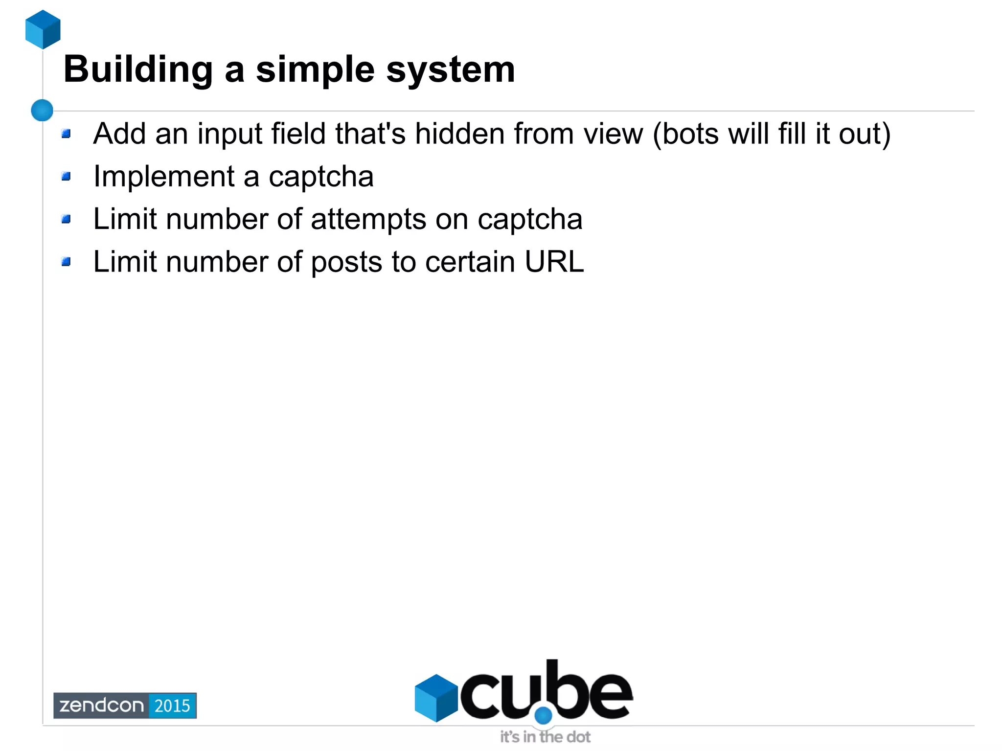 Building a simple system
Add an input field that's hidden from view (bots will fill it out)
Implement a captcha
Limit number of attempts on captcha
Limit number of posts to certain URL
 