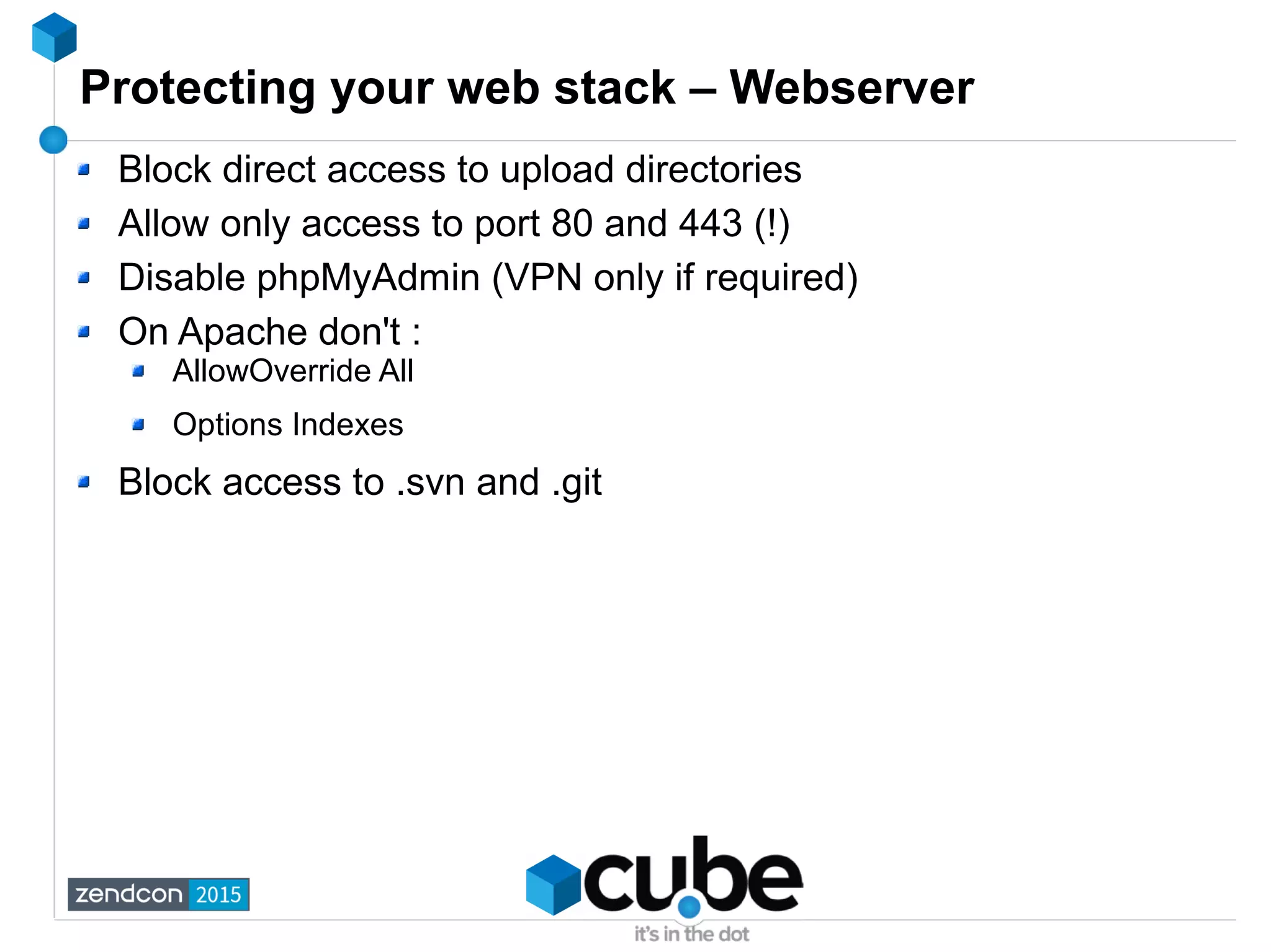 Protecting your web stack – Webserver
Block direct access to upload directories
Allow only access to port 80 and 443 (!)
Disable phpMyAdmin (VPN only if required)
On Apache don't :
AllowOverride All
Options Indexes
Block access to .svn and .git
 