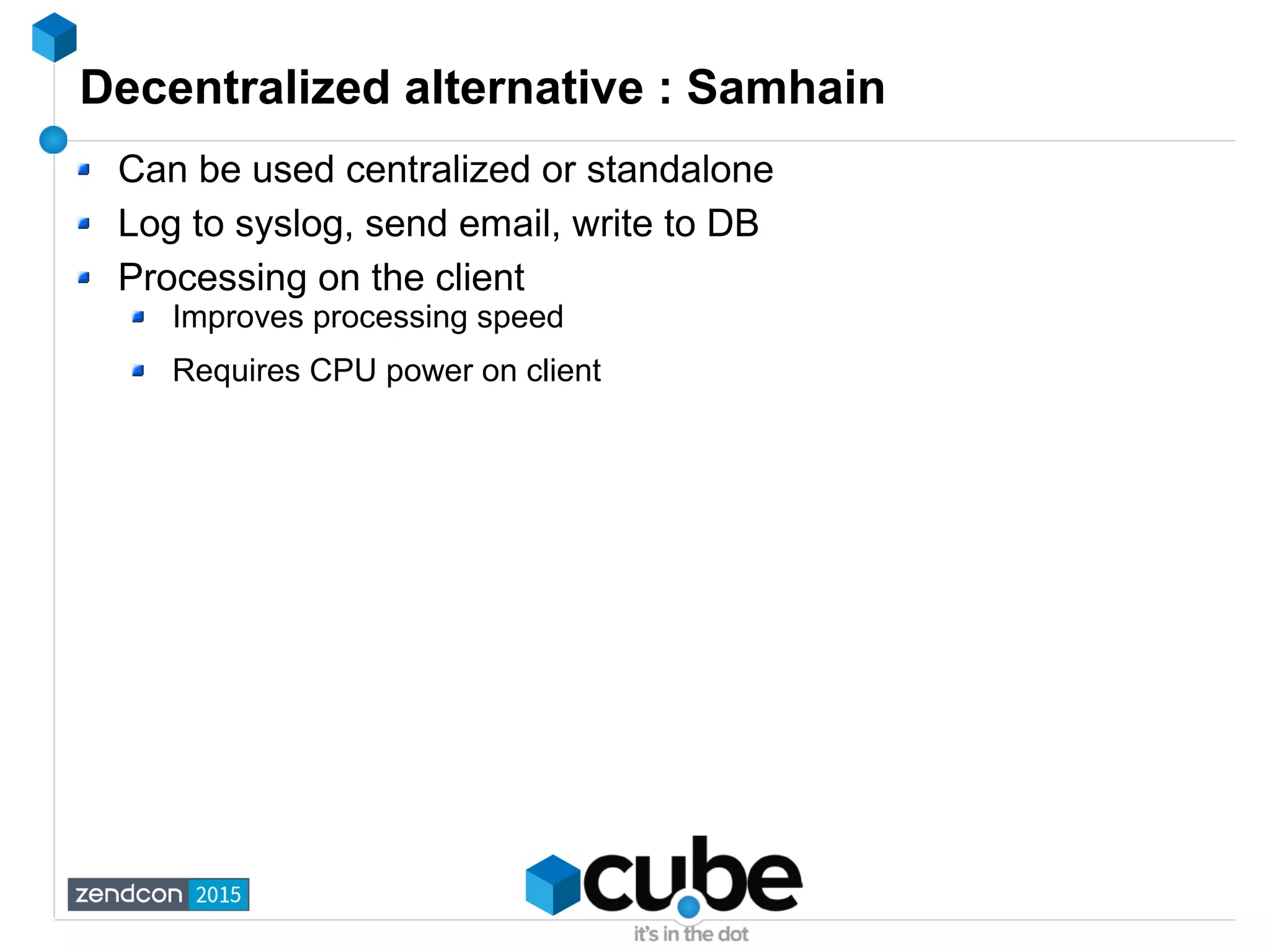 Decentralized alternative : Samhain
Can be used centralized or standalone
Log to syslog, send email, write to DB
Processing on the client
Improves processing speed
Requires CPU power on client
 