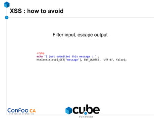 XSS : how to avoid
Filter input, escape output
<?php
echo 'I just submitted this message : ' .
htmlentities($_GET['message'], ENT_QUOTES, 'UTF-8', false);
 