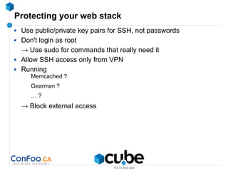 Protecting your web stack
Use public/private key pairs for SSH, not passwords
Don't login as root
→ Use sudo for commands that really need it
Allow SSH access only from VPN
Running
Memcached ?
Gearman ?
… ?
→ Block external access
 