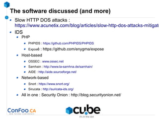 The software discussed (and more)
Slow HTTP DOS attacks :
https://www.acunetix.com/blog/articles/slow-http-dos-attacks-mitigate
IDS
PHP
PHPIDS : https://github.com/PHPIDS/PHPIDS
Exposé : https://github.com/enygma/expose
Host-based
OSSEC : www.ossec.net
Samhain : http://www.la-samhna.de/samhain/
AIDE : http://aide.sourceforge.net/
Network-based
Snort : https://www.snort.org/
Sirucata : http://suricata-ids.org/
All in one : Security Onion : http://blog.securityonion.net/
 
