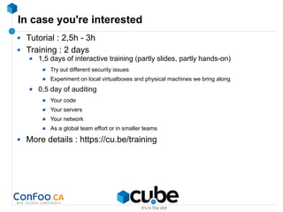 In case you're interested
Tutorial : 2,5h - 3h
Training : 2 days
1,5 days of interactive training (partly slides, partly hands-on)
Try out different security issues
Experiment on local virtualboxes and physical machines we bring along
0,5 day of auditing
Your code
Your servers
Your network
As a global team effort or in smaller teams
More details : https://cu.be/training
 