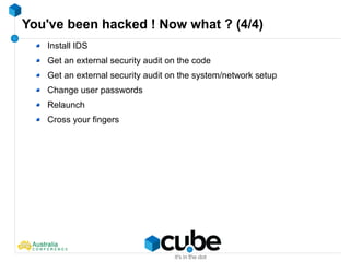 You've been hacked ! Now what ? (4/4)
Install IDS
Get an external security audit on the code
Get an external security audit on the system/network setup
Change user passwords
Relaunch
Cross your fingers
 