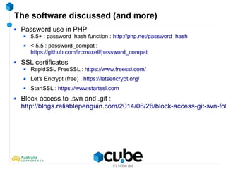 The software discussed (and more)
Password use in PHP
5.5+ : password_hash function : http://php.net/password_hash
< 5.5 : password_compat :
https://github.com/ircmaxell/password_compat
SSL certificates
RapidSSL FreeSSL : https://www.freessl.com/
Let's Encrypt (free) : https://letsencrypt.org/
StartSSL : https://www.startssl.com
Block access to .svn and .git :
http://blogs.reliablepenguin.com/2014/06/26/block-access-git-svn-fol
 