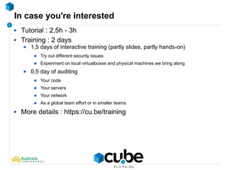 In case you're interested
Tutorial : 2,5h - 3h
Training : 2 days
1,5 days of interactive training (partly slides, partly hands-on)
Try out different security issues
Experiment on local virtualboxes and physical machines we bring along
0,5 day of auditing
Your code
Your servers
Your network
As a global team effort or in smaller teams
More details : https://cu.be/training
 