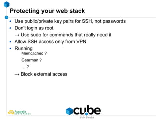 Protecting your web stack
Use public/private key pairs for SSH, not passwords
Don't login as root
→ Use sudo for commands that really need it
Allow SSH access only from VPN
Running
Memcached ?
Gearman ?
… ?
→ Block external access
 