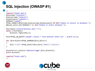 SQL Injection (OWASP #1)
<?
require("header.php");
$hostname="localhost";
$sqlusername="someuser";
$sqlpassword="somepass";
$dbName="somedb";
MYSQL_CONNECT($hostname,$sqlusername,$sqlpassword) OR DIE("Unable to connect to database.");
@mysql_select_db("$dbName") or die("Unable to select database.");
$fp=fopen("content/whatever.php","r");
while (!feof($fp))
$content.=fgets($fp,2);
$res=MYSQL_DB_QUERY("somedb","select * from whatever where id=" . $_GET['id']);
for ($cnt=0;$cnt<MYSQL_NUMROWS($res);$cnt++)
{
$lst.="<LI>".MYSQL_RESULT($res,$cnt,"text")."</LI>n";
}
$content=str_replace("<@textstring@>",$lst,$content);
print $content;
require("footer.php");
?>
 