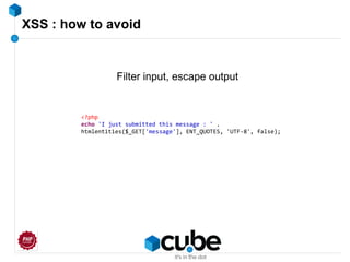 XSS : how to avoid
Filter input, escape output
<?php
echo 'I just submitted this message : ' .
htmlentities($_GET['message'], ENT_QUOTES, 'UTF-8', false);
 