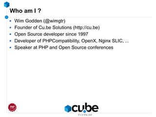 Who am I ?
Wim Godden (@wimgtr)
Founder of Cu.be Solutions (http://cu.be)
Open Source developer since 1997
Developer of PHPCompatibility, OpenX, Nginx SLIC, ...
Speaker at PHP and Open Source conferences
 