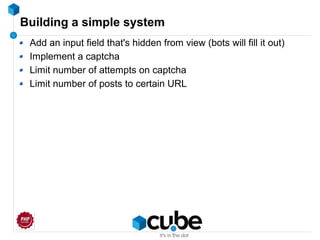 Building a simple system
Add an input field that's hidden from view (bots will fill it out)
Implement a captcha
Limit number of attempts on captcha
Limit number of posts to certain URL
 