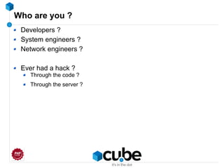 Who are you ?
Developers ?
System engineers ?
Network engineers ?
Ever had a hack ?
Through the code ?
Through the server ?
 