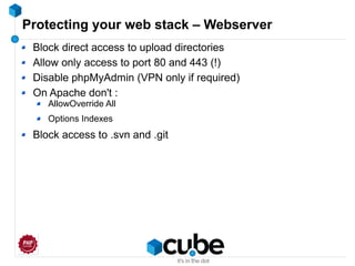 Protecting your web stack – Webserver
Block direct access to upload directories
Allow only access to port 80 and 443 (!)
Disable phpMyAdmin (VPN only if required)
On Apache don't :
AllowOverride All
Options Indexes
Block access to .svn and .git
 