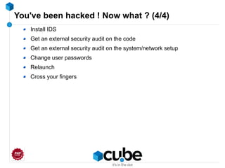 You've been hacked ! Now what ? (4/4)
Install IDS
Get an external security audit on the code
Get an external security audit on the system/network setup
Change user passwords
Relaunch
Cross your fingers
 