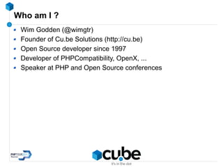 Who am I ?
Wim Godden (@wimgtr)
Founder of Cu.be Solutions (http://cu.be)
Open Source developer since 1997
Developer of PHPCompatibility, OpenX, ...
Speaker at PHP and Open Source conferences
 